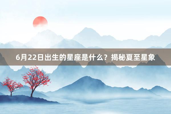 6月22日出生的星座是什么？揭秘夏至星象