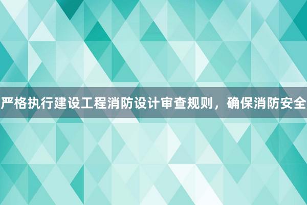 严格执行建设工程消防设计审查规则，确保消防安全