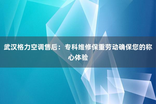 武汉格力空调售后：专科维修保重劳动确保您的称心体验